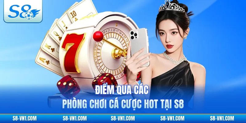 Điểm qua các phòng chơi cá cược hot tại S8